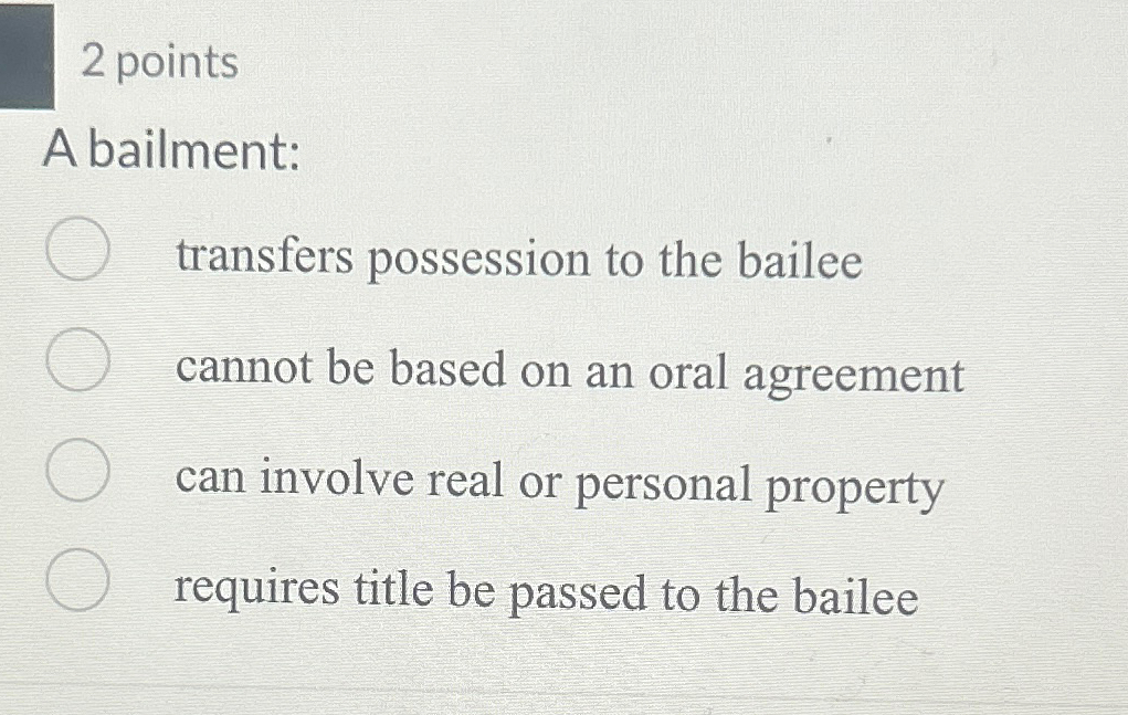  2 points A bailment: transfers possession to the bailee cannot be