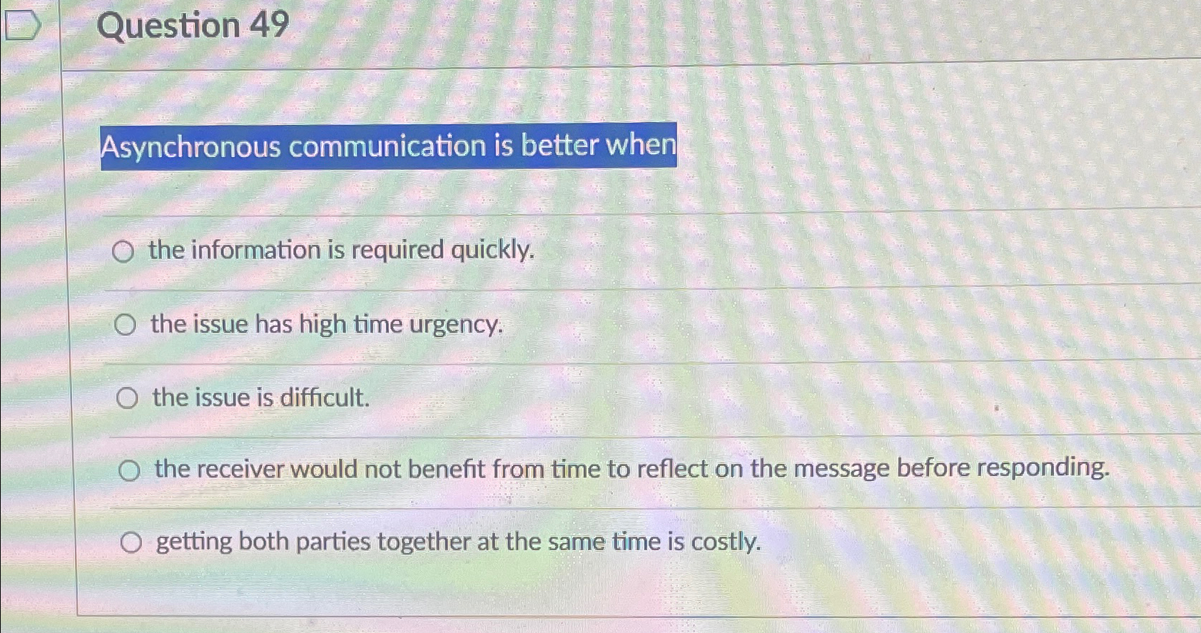  Question 49 Asynchronous communication is better when the information is required