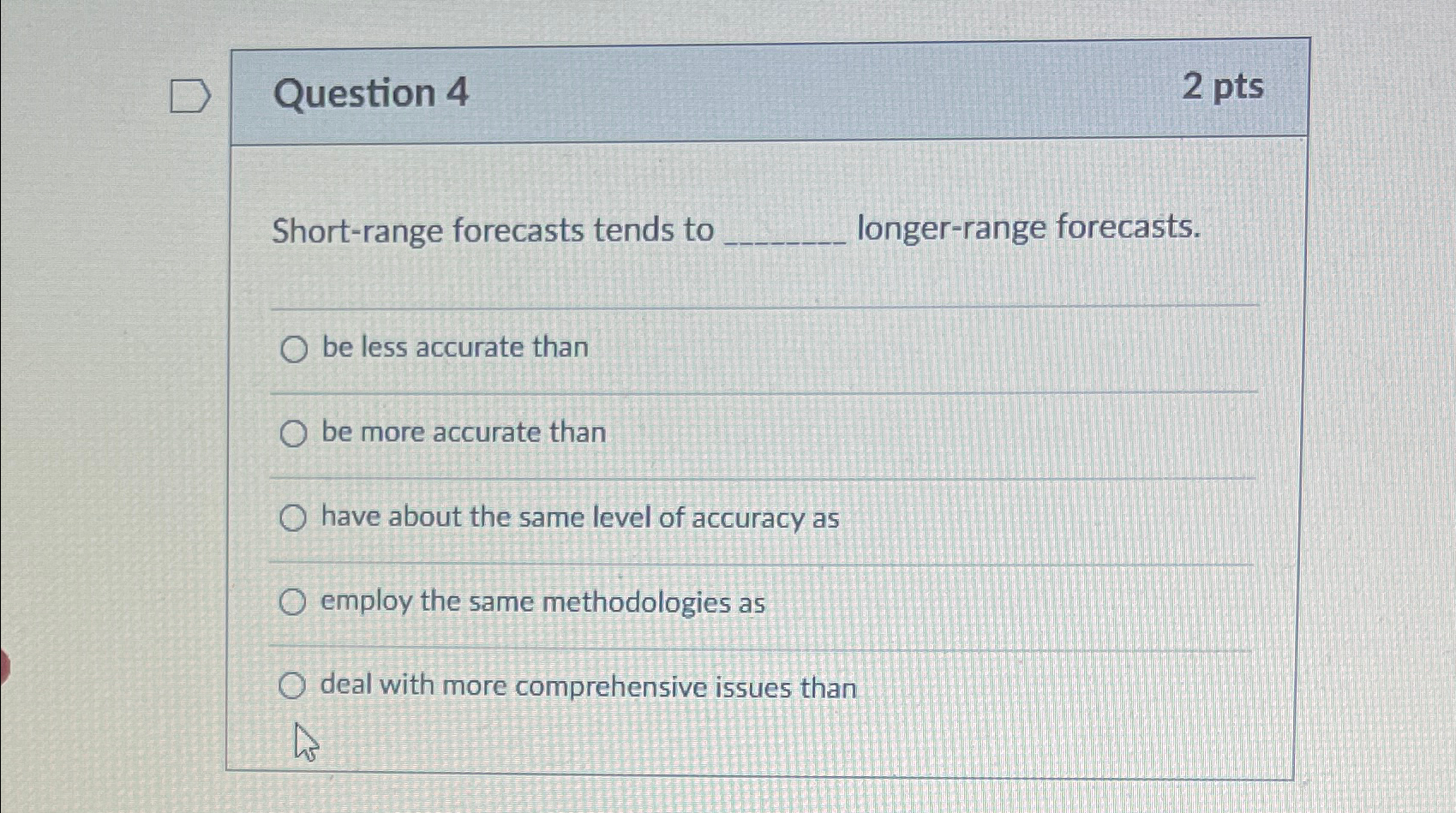  Question 4 2pts Short-range forecasts tends to longer-range forecasts. be less