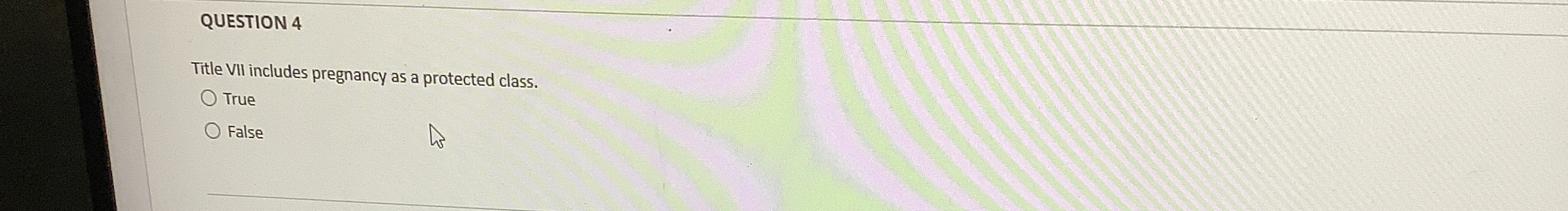  QUESTION 4 Title VII includes pregnancy as a protected class. True