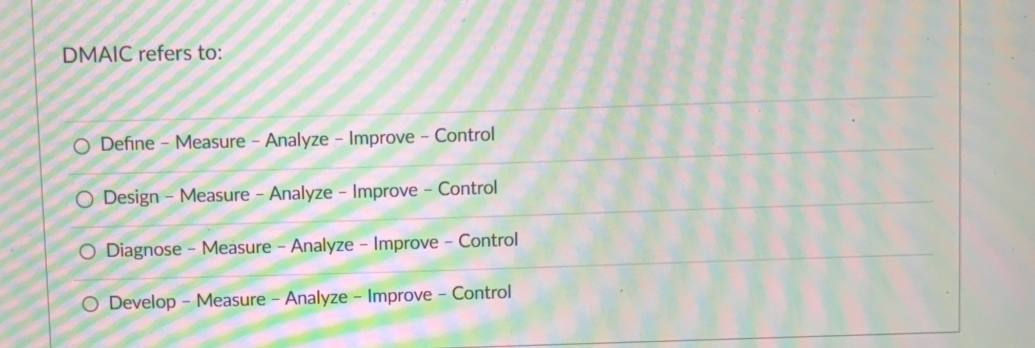  DMAIC refers to: Define - Measure - Analyze - Improve -