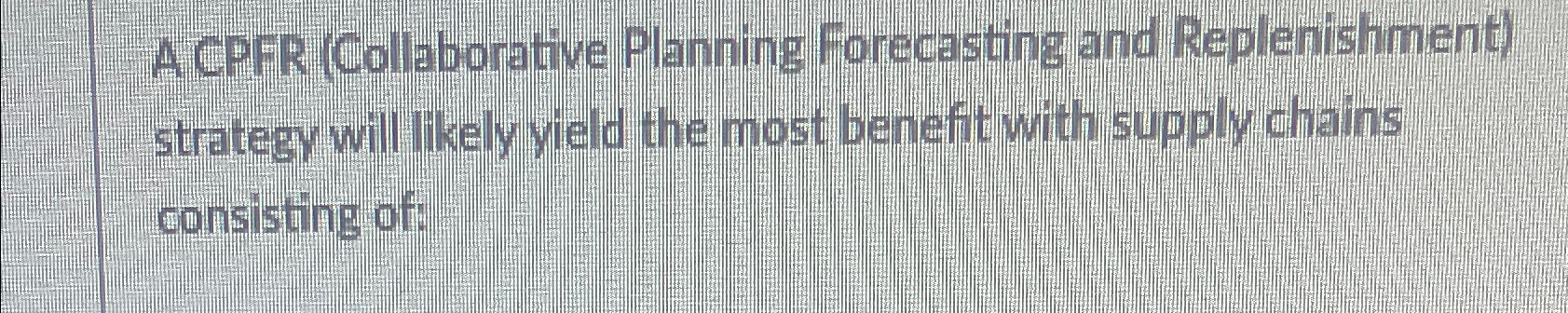  A CPFR (Collaborative Planning Forecasting and Replenishment) strategy will likely yield