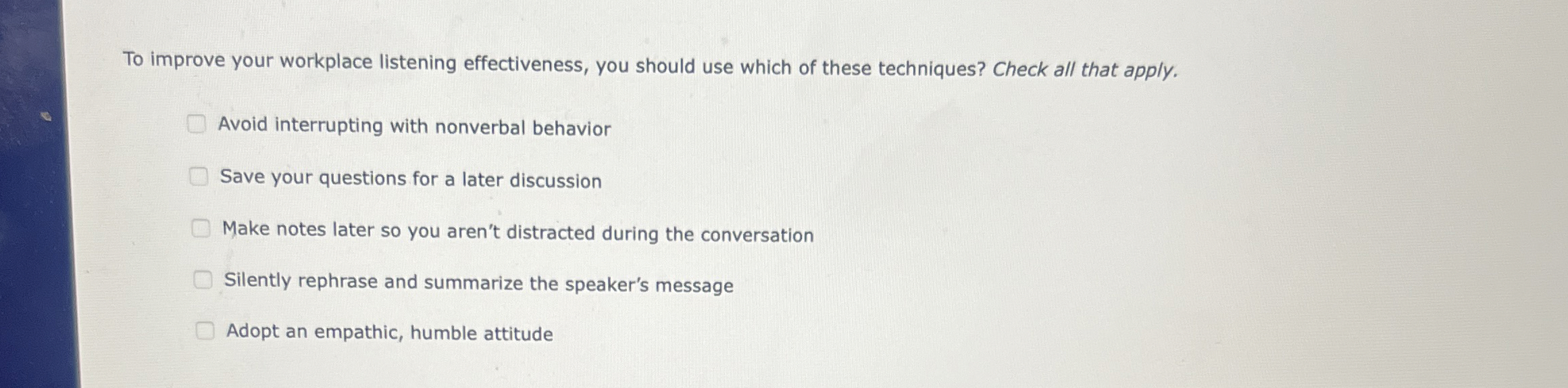  To improve your workplace listening effectiveness, you should use which of