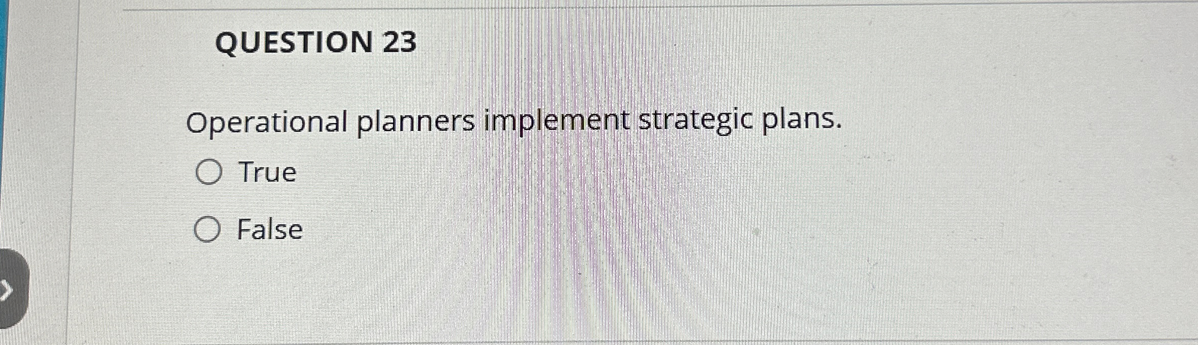  QUESTION 23 perational planners implement strategic plans. True False 