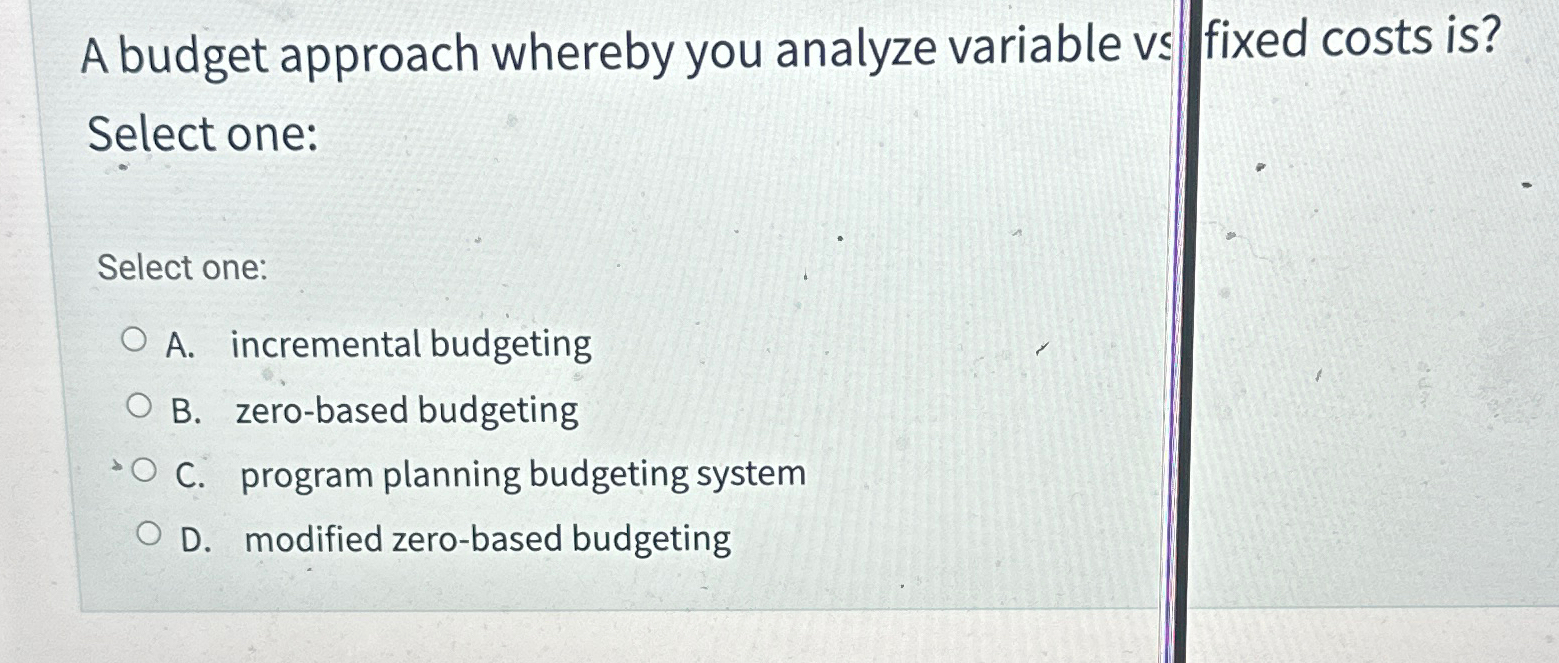  A budget approach whereby you analyze variable vs fixed costs is?