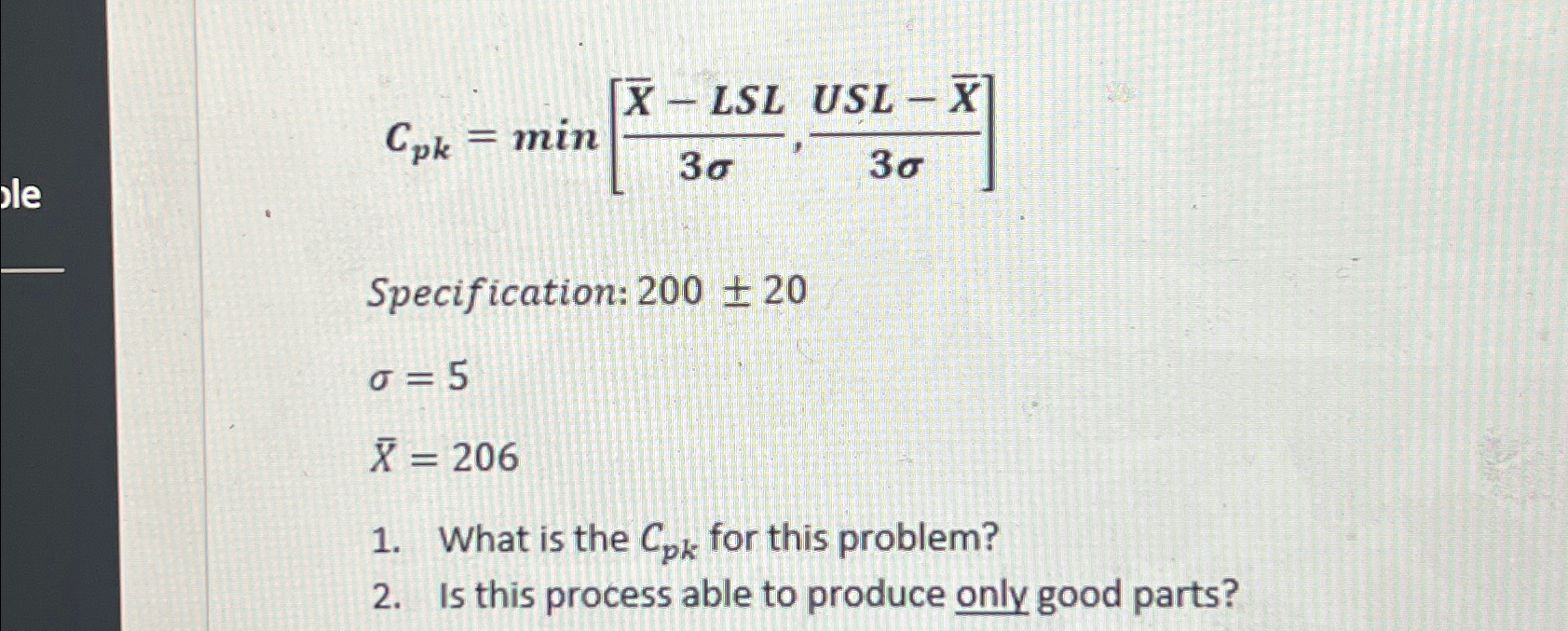  Cpk=min[(x)-LSL3,USL-(x)3] Specification: 200+-20 =5 x=206 What is the Cpk for this