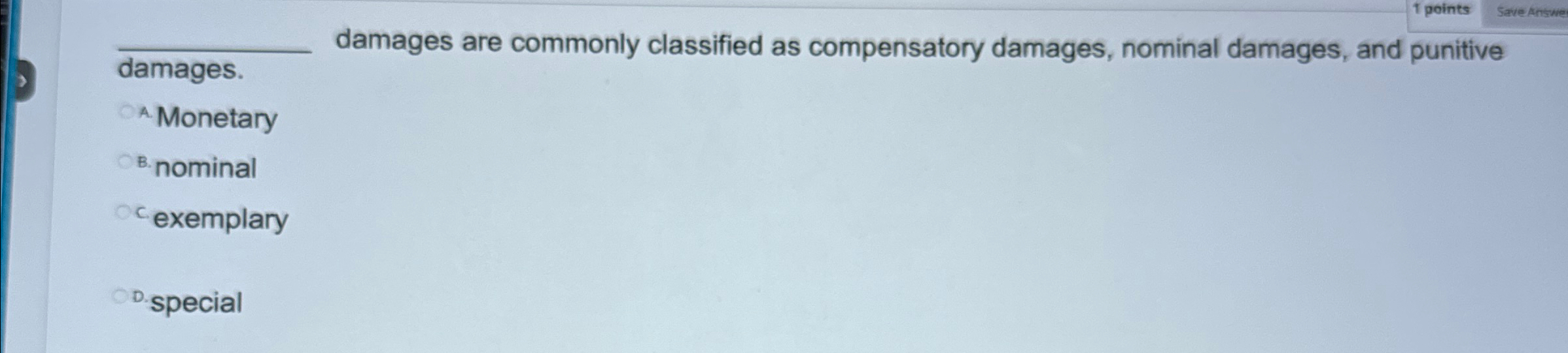  ?_____damagesarecommonlyclassifiedascompensatorydamages,nominaldamages,andpunitivedamages. A.Monetary B.Nominal c.exemplary D.Special 