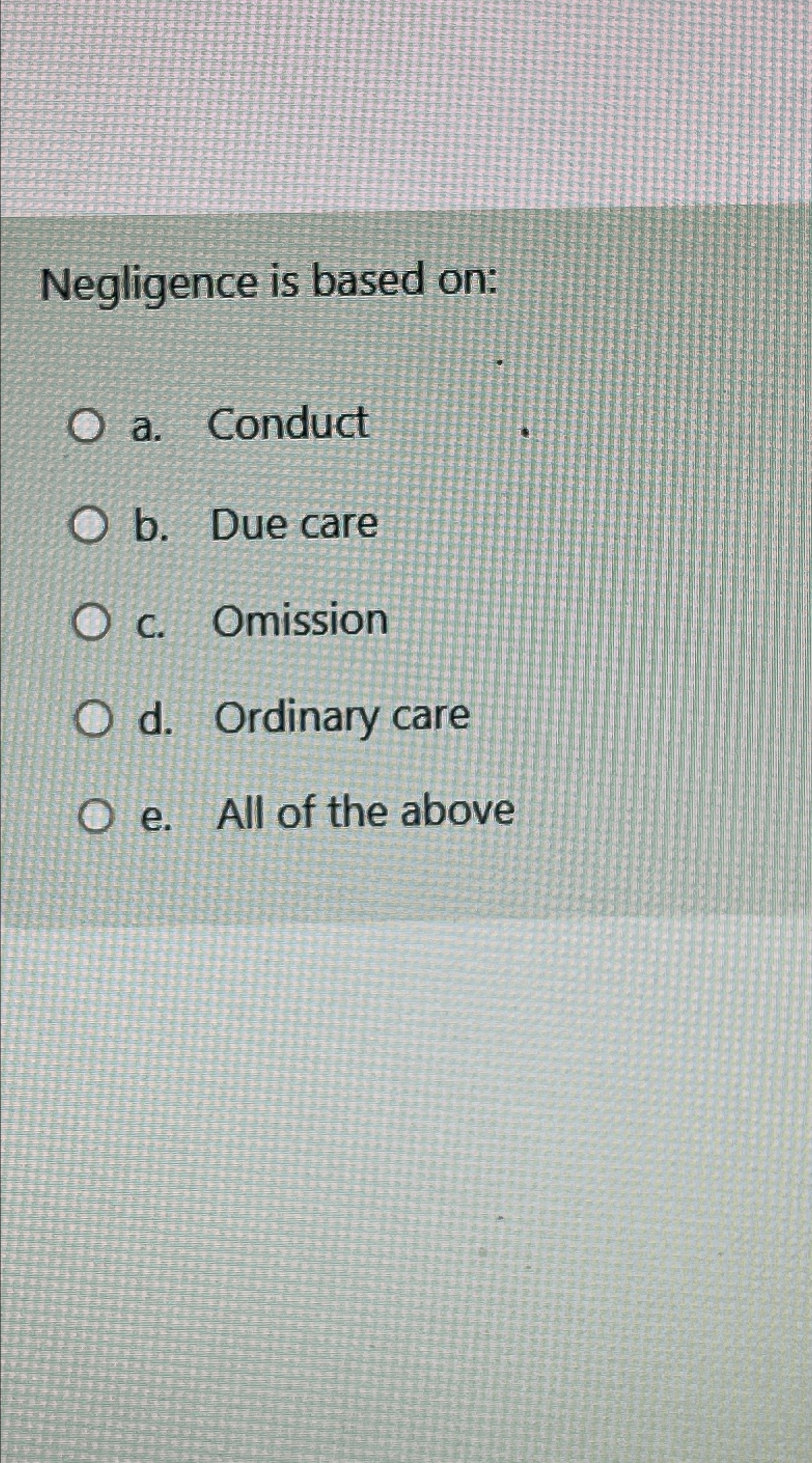  Negligence is based on: a. Conduct b. Due care c. Omission