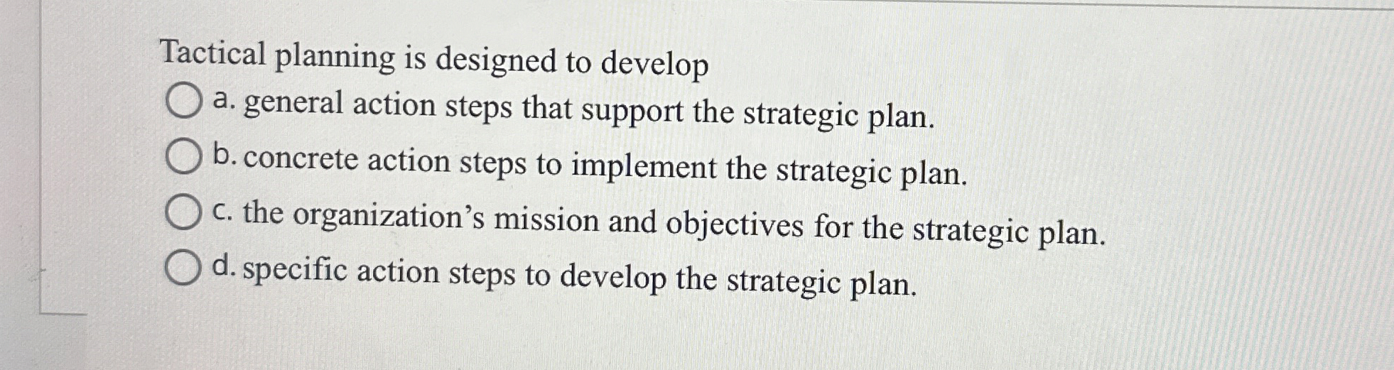  Tactical planning is designed to develop a. general action steps that