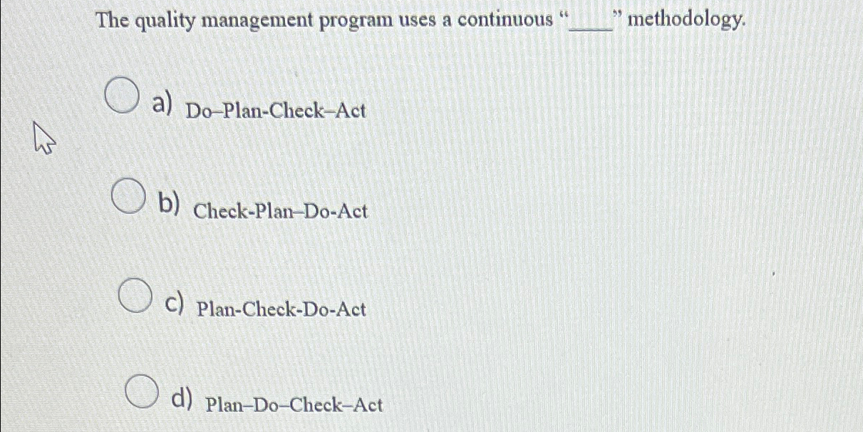  The quality management program uses a continuous " "methodology. a) Do-Plan-Check-Act