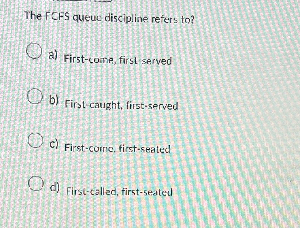  The FCFS queue discipline refers to? a) First-come, first-served b) First-caught,