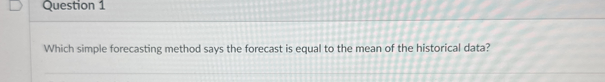  Question 1 Which simple forecasting method says the forecast is equal