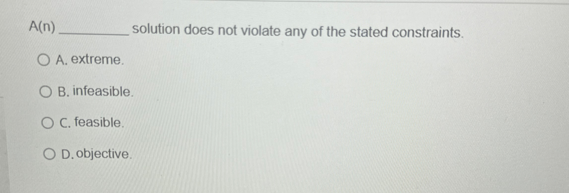  A(n) solution does not violate any of the stated constraints. A.