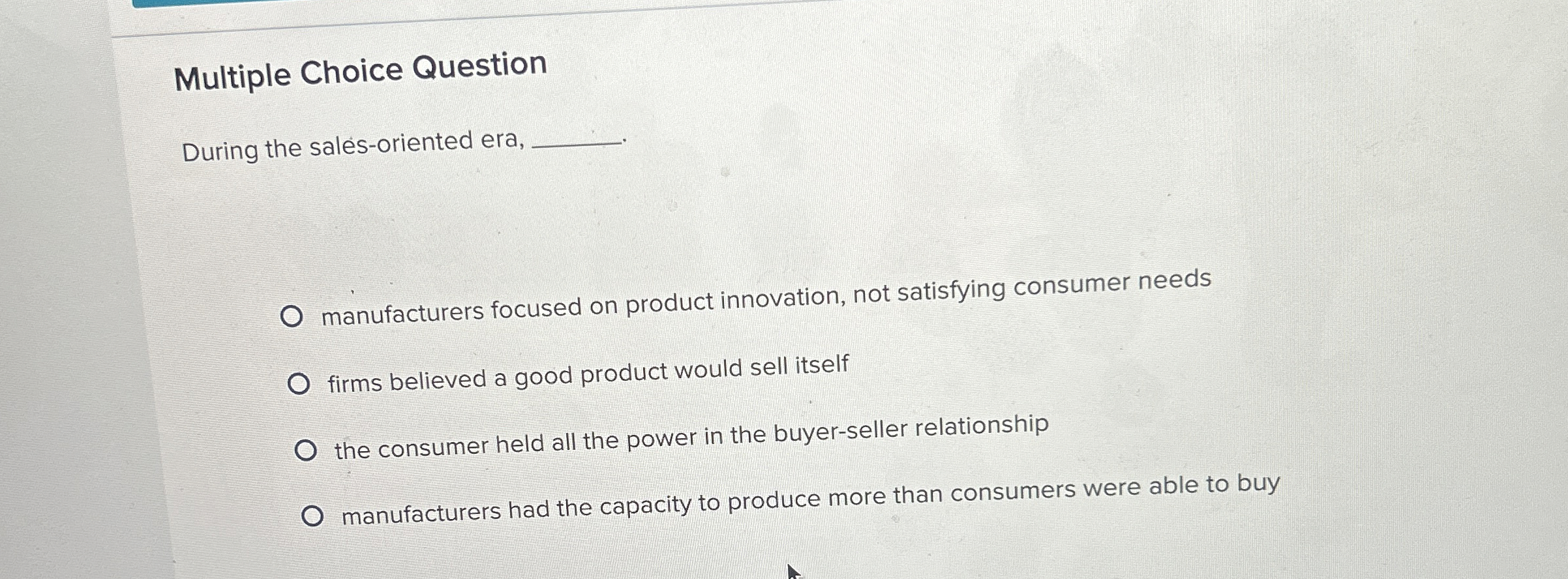  Multiple Choice Question During the sales-oriented era, manufacturers focused on product