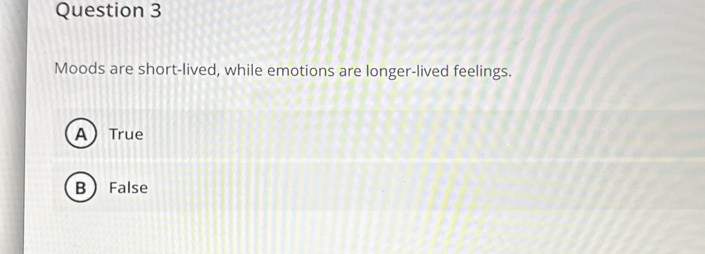  Question 3 Moods are short-lived, while emotions are longer-lived feelings. True
