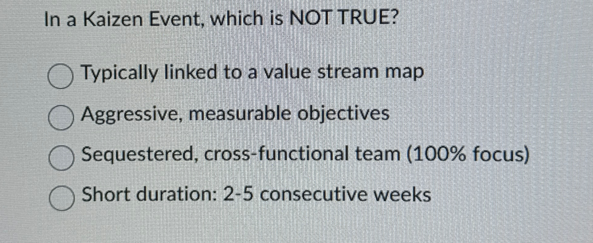  In a Kaizen Event, which is NOT TRUE? Typically linked to