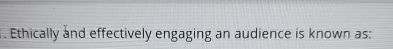  Ethically and effectively engaging an audience is known as: 