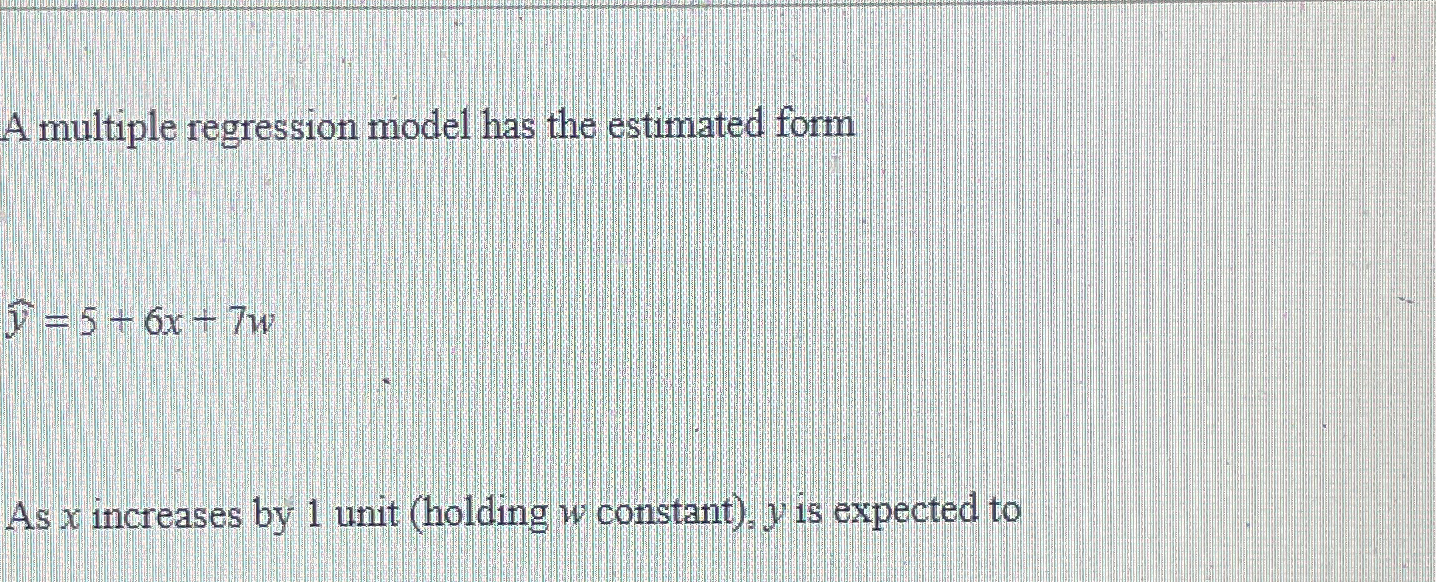  A multiple regression model has the estimated form widehat(y)=5+6x+7w As x
