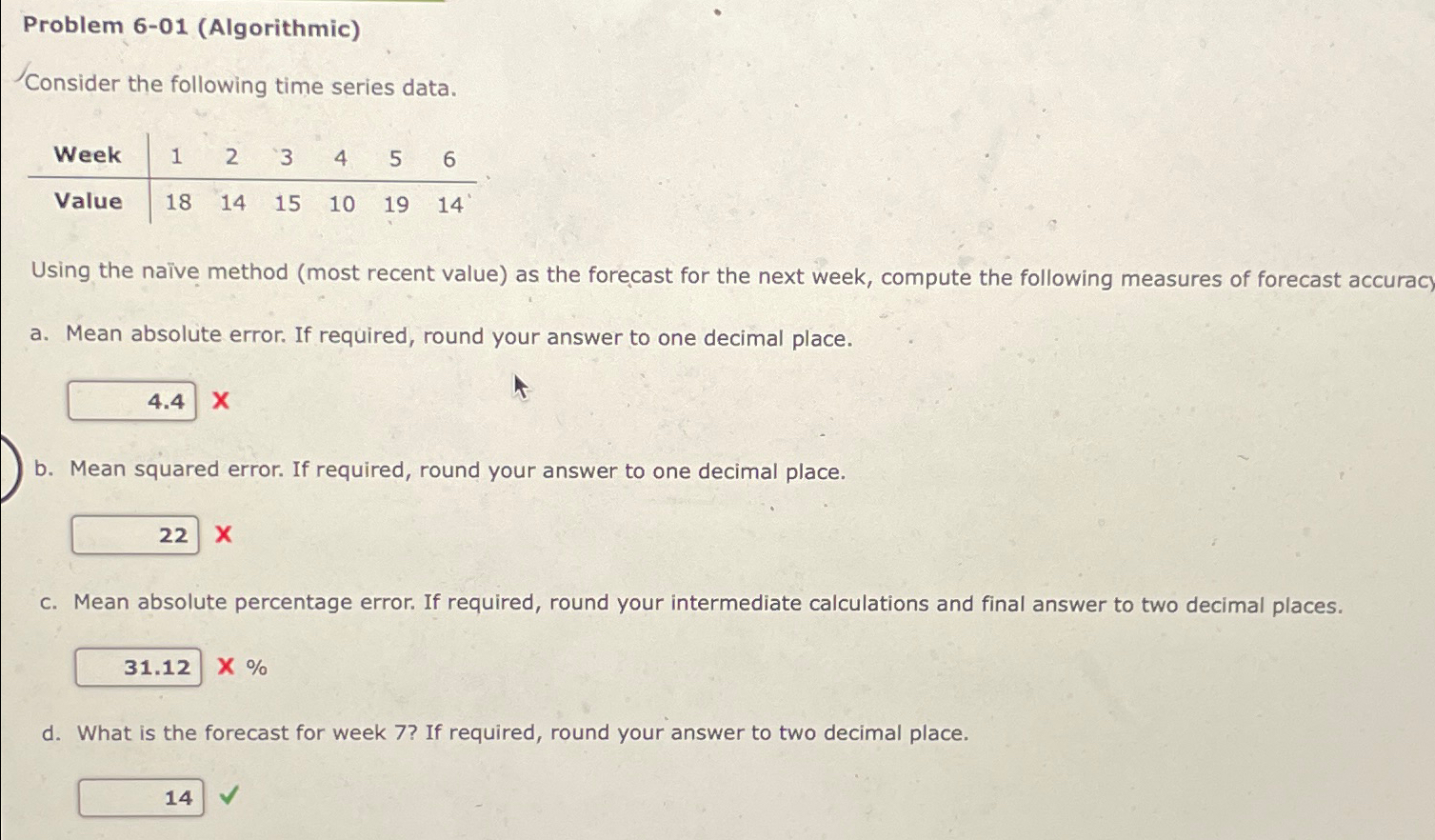  Problem 6-01(Algorithmic) Consider the following time series data. \table[[Week,1,2,3,4,5,6],[Value,18,14,15,10,19,14]] Using the