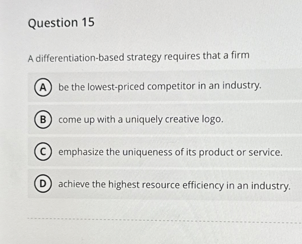  Question 15 A differentiation-based strategy requires that a firm be the