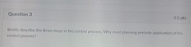  Question 3 Briefly describe the three steps in the control procoss.