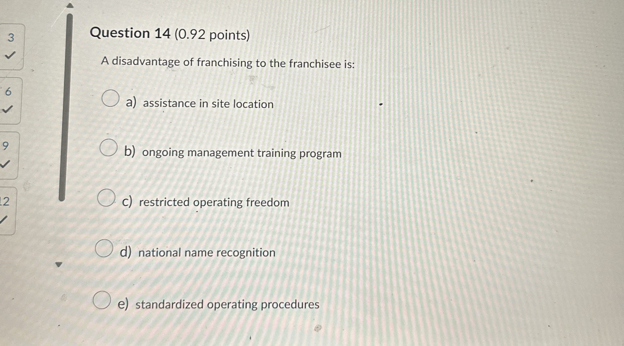 Question 14(0.92 points) A disadvantage of franchising to the franchisee is:
