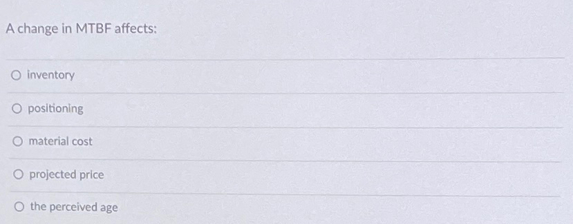  A change in MTBF affects: inventory positioning material cost projected price