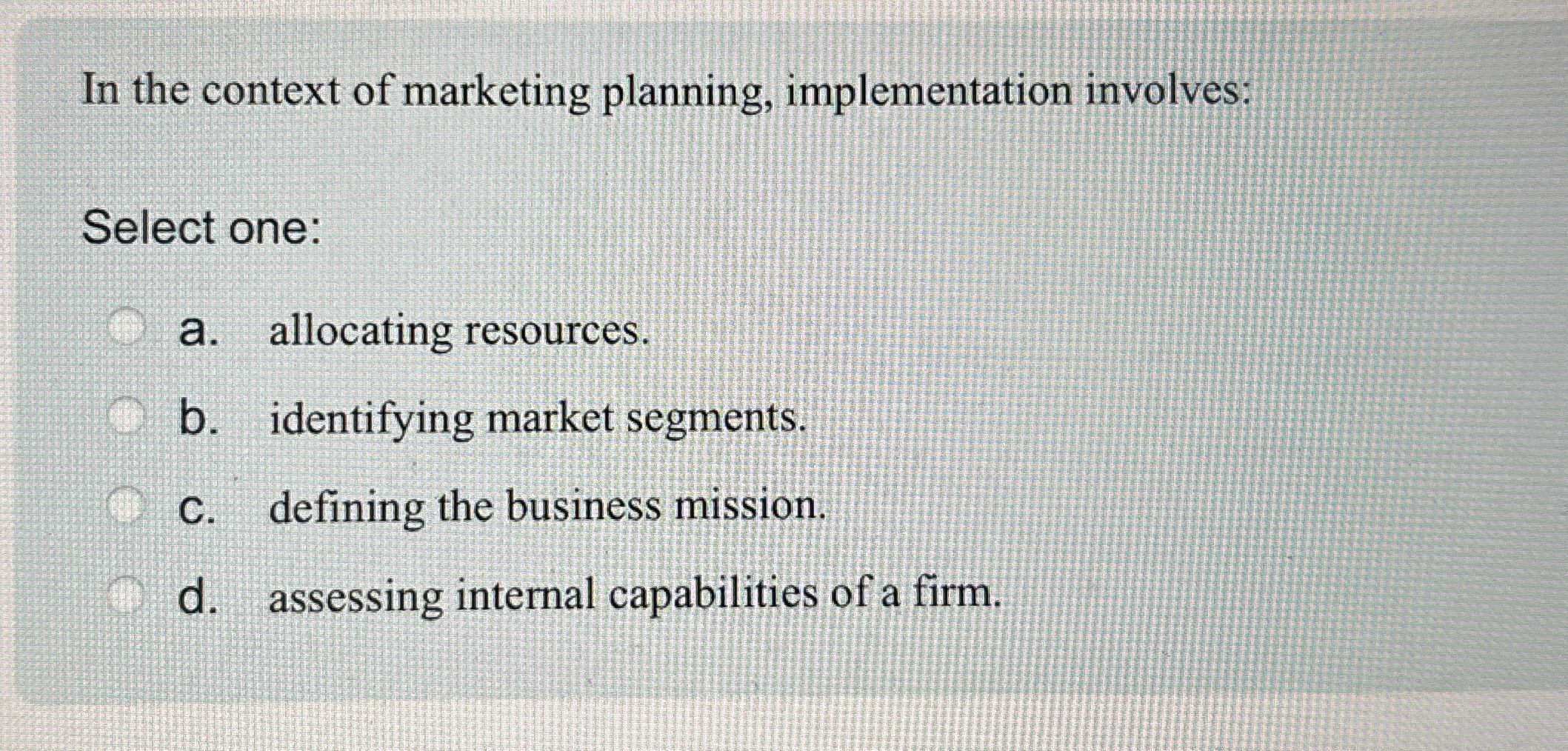  In the context of marketing planning, implementation involves: Select one: a.