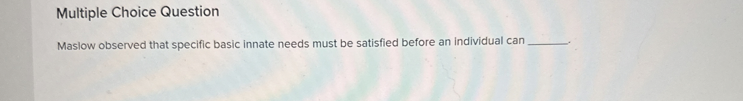  Multiple Choice Question Maslow observed that specific basic innate needs must
