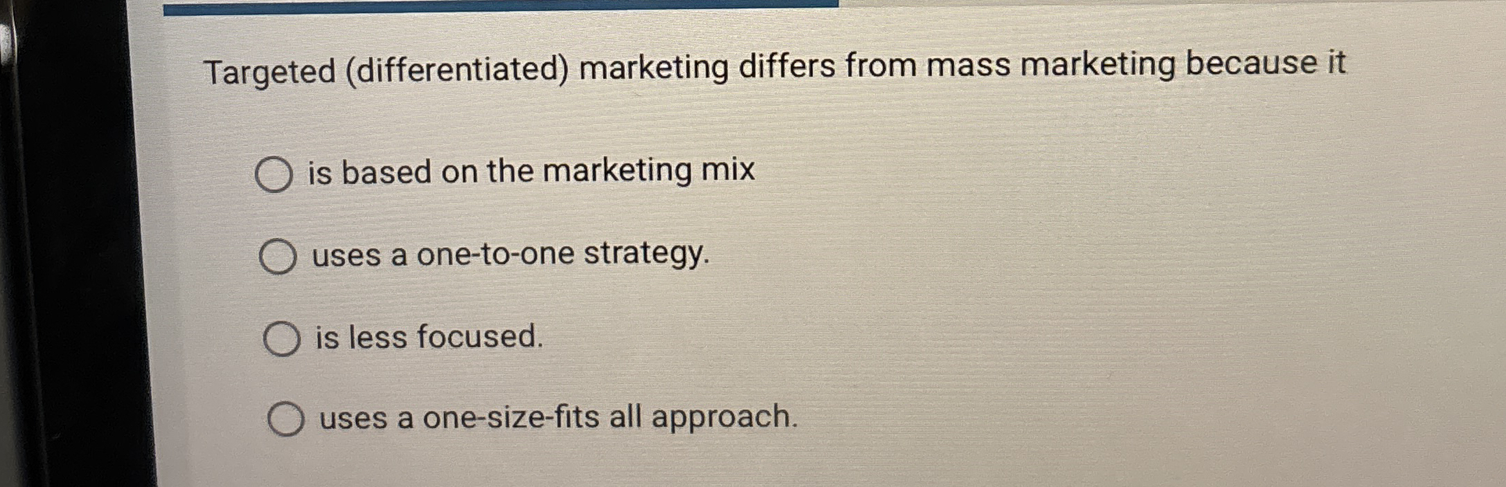  Targeted (differentiated) marketing differs from mass marketing because it is based