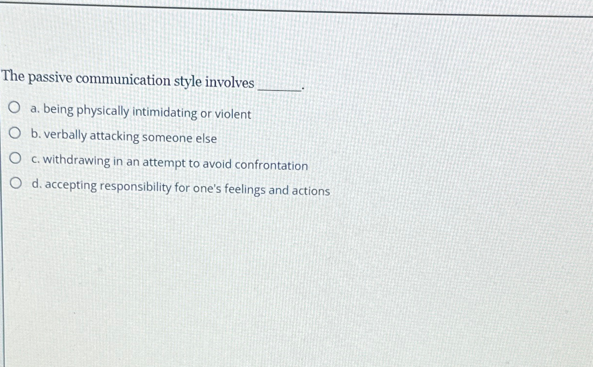 The passive communication style involves a. being physically intimidating or violent