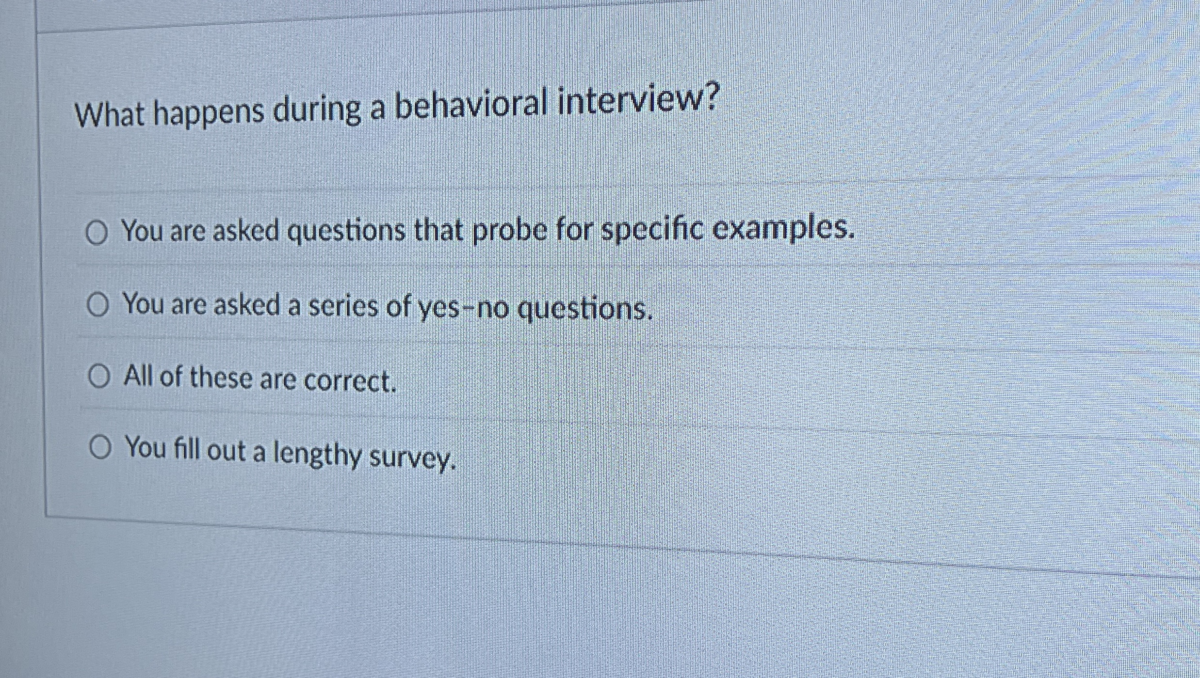  What happens during a behavioral interview? You are asked questions that