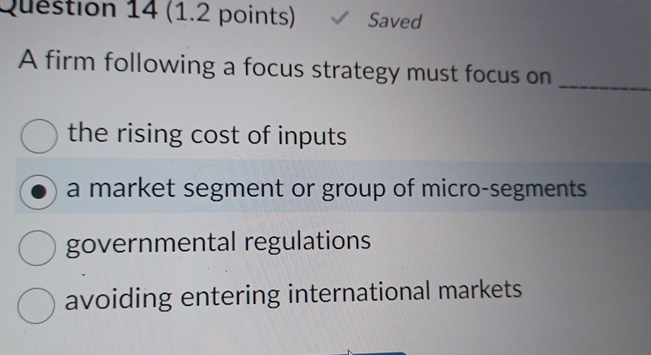  Question 14(1.2 points) Saved A firm following a focus strategy must