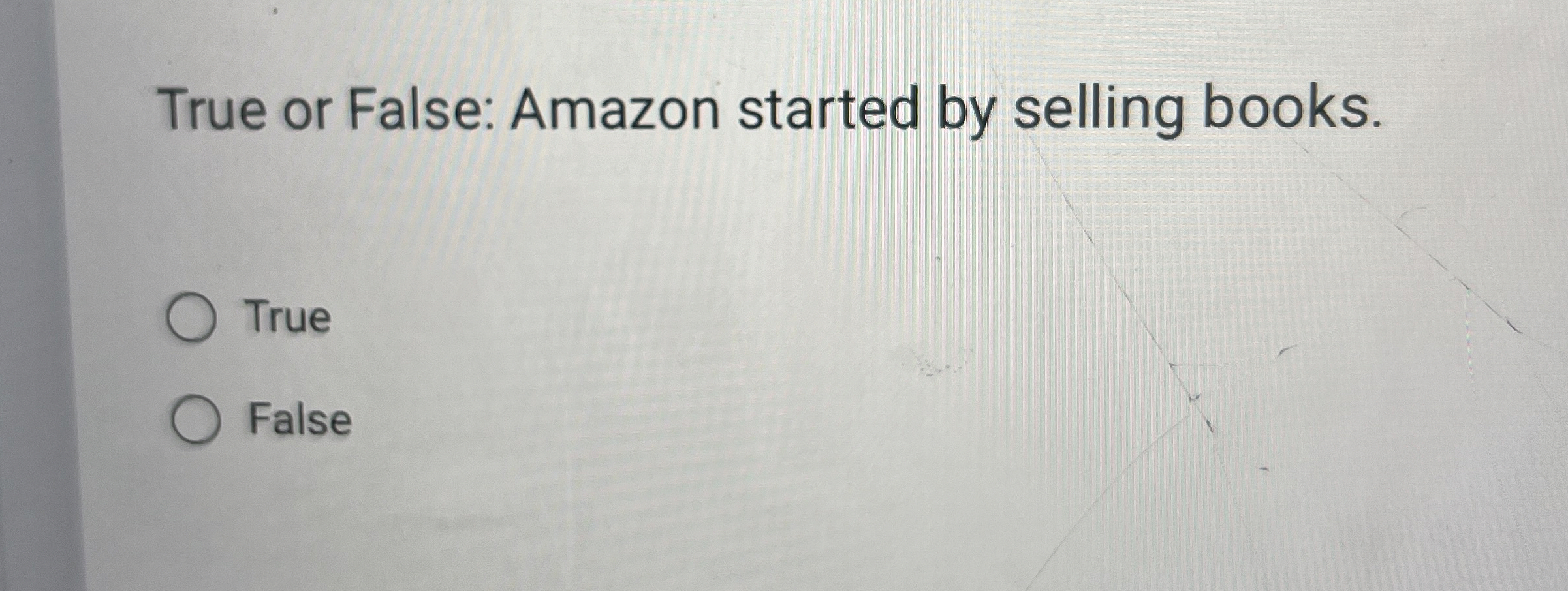  True or False: Amazon started by selling books. True False 