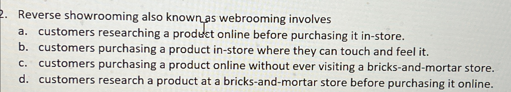  Reverse showrooming also knownas webrooming involves a. customers researching a product