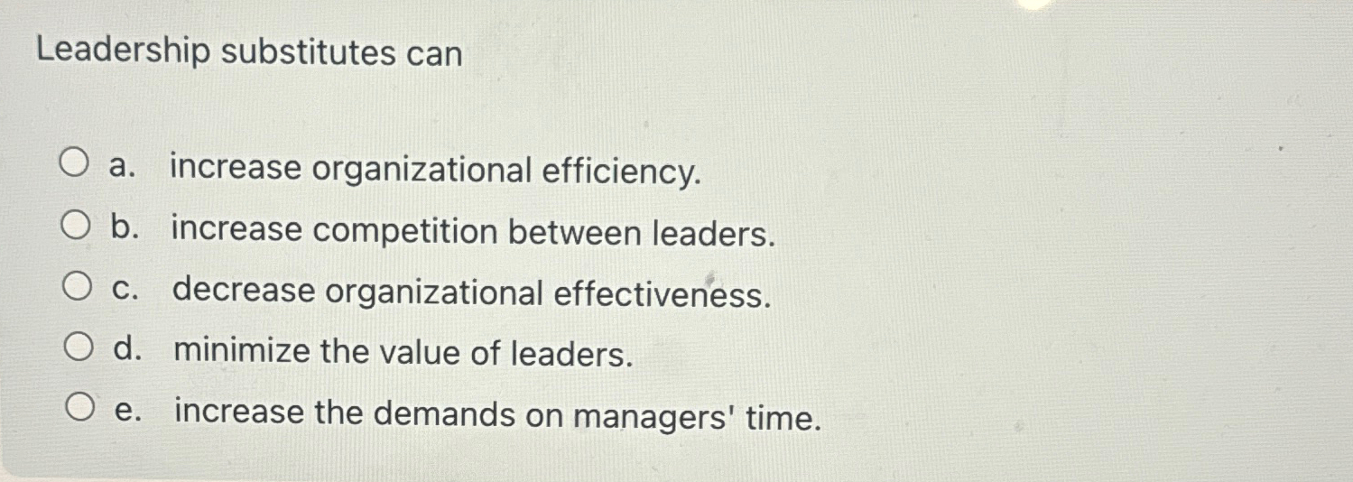  Leadership substitutes can a. increase organizational efficiency. b. increase competition between