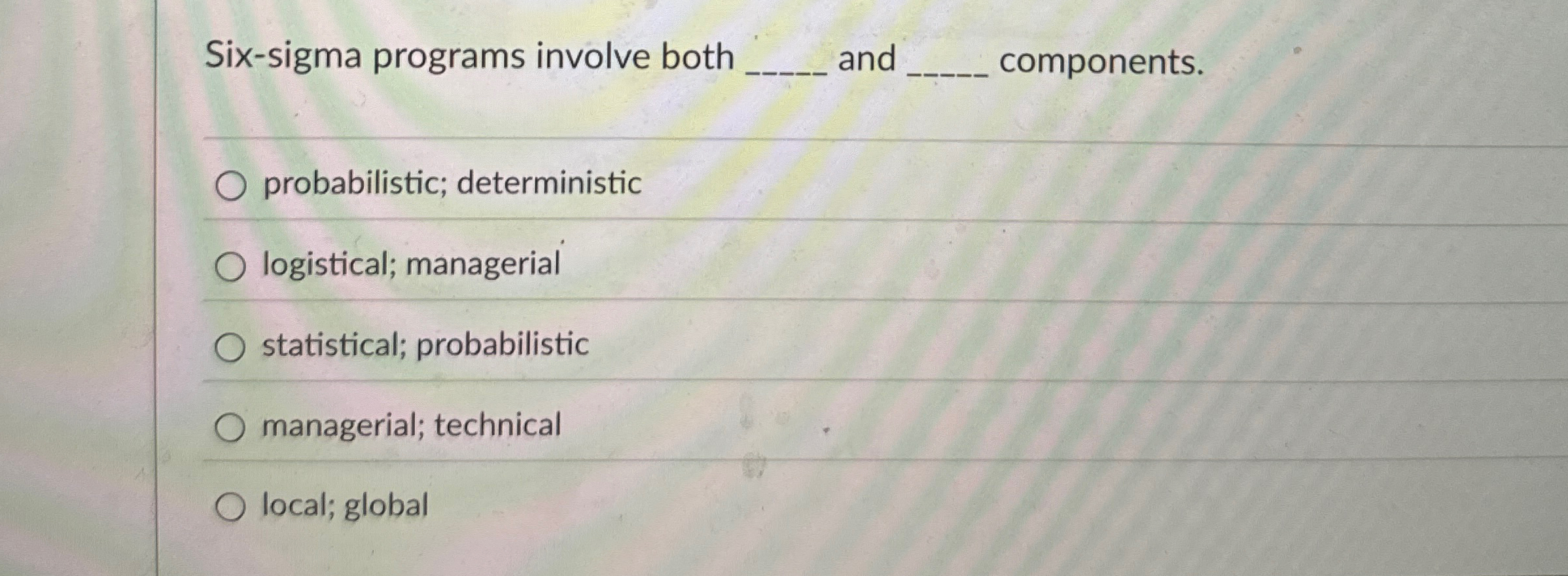  Six-sigma programs involve both q, and q, components. probabilistic; deterministic logistical;