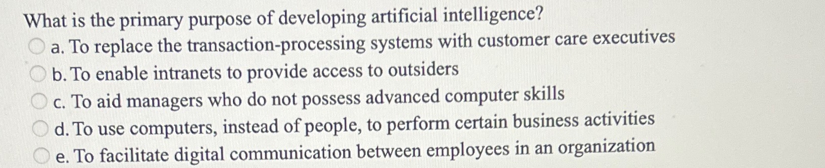  What is the primary purpose of developing artificial intelligence? a. To