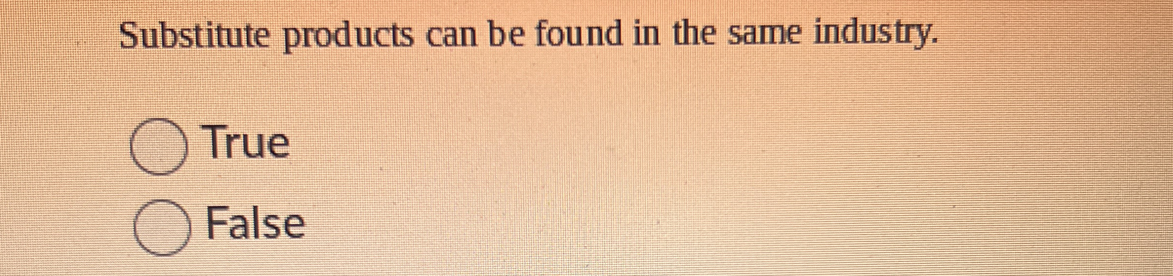 Substitute products can be found in the same industry. True False