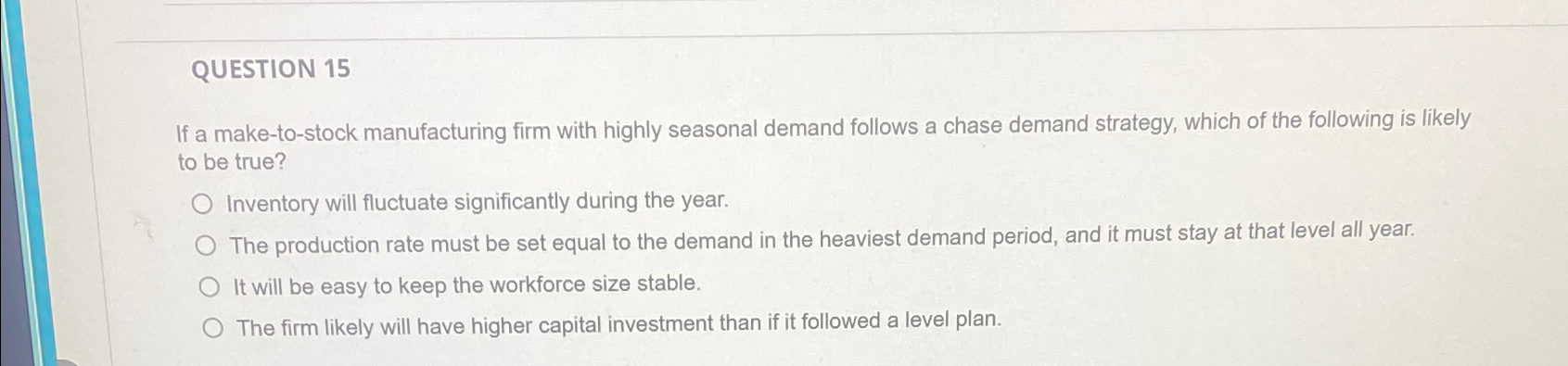  QUESTION 15 If a make-to-stock manufacturing firm with highly seasonal demand