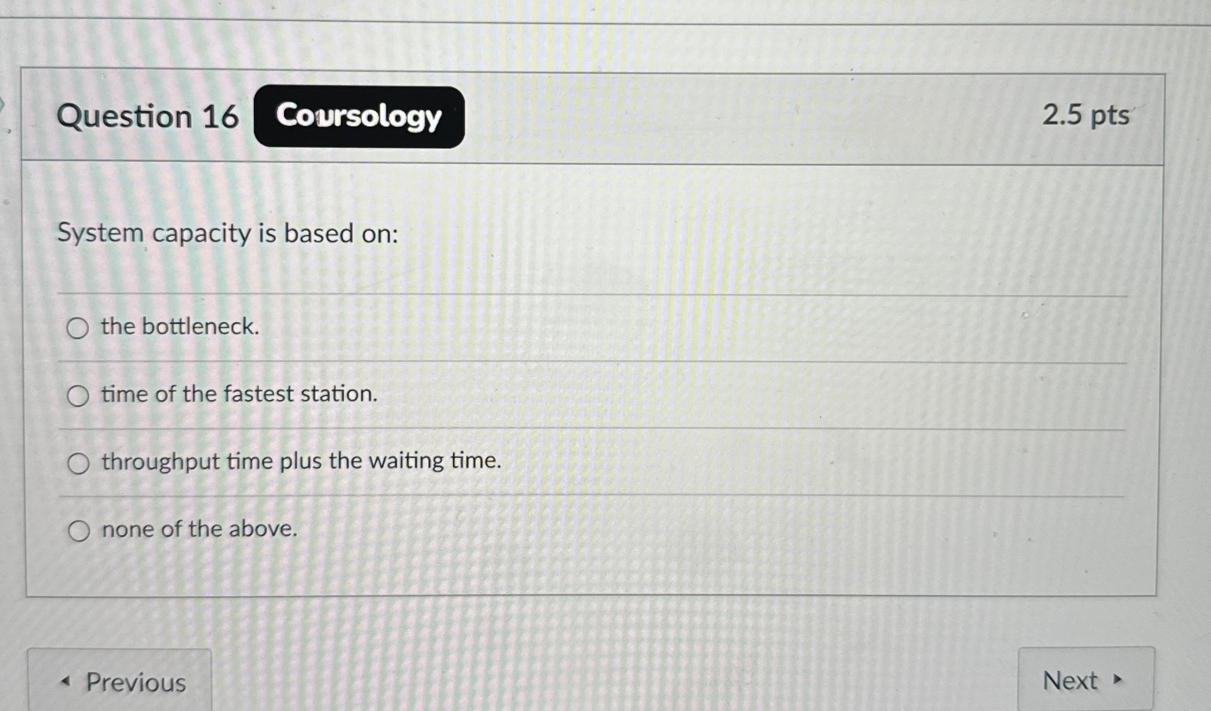 Question 16 2.5 pts System capacity is based on: the bottleneck.