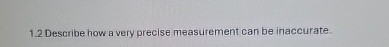  1.2 Describe how a very precise measurement can be inaccurate. 