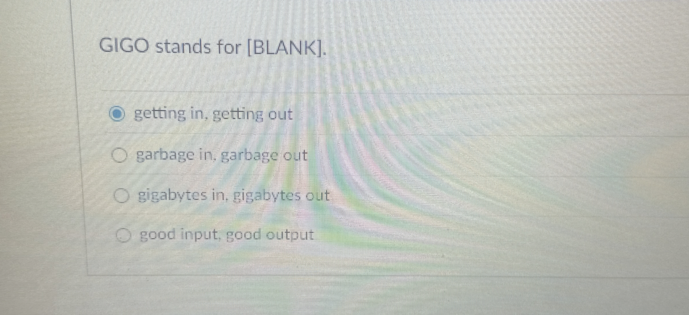  GIGO stands for [BLANK]. getting in, getting out garbage in. garbage