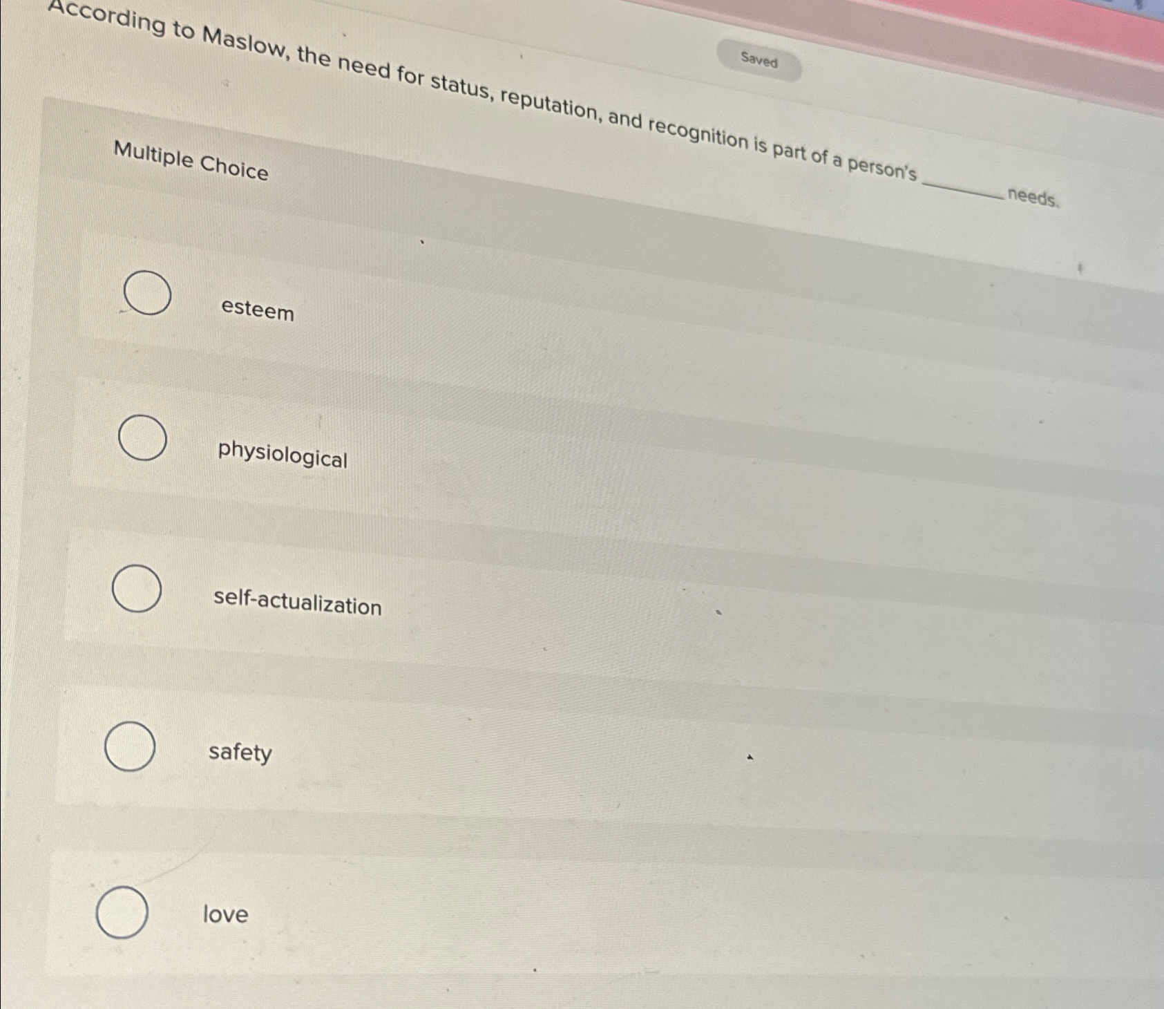  Saved Multiple Choice needs. esteem physiological self-actualization safety love 