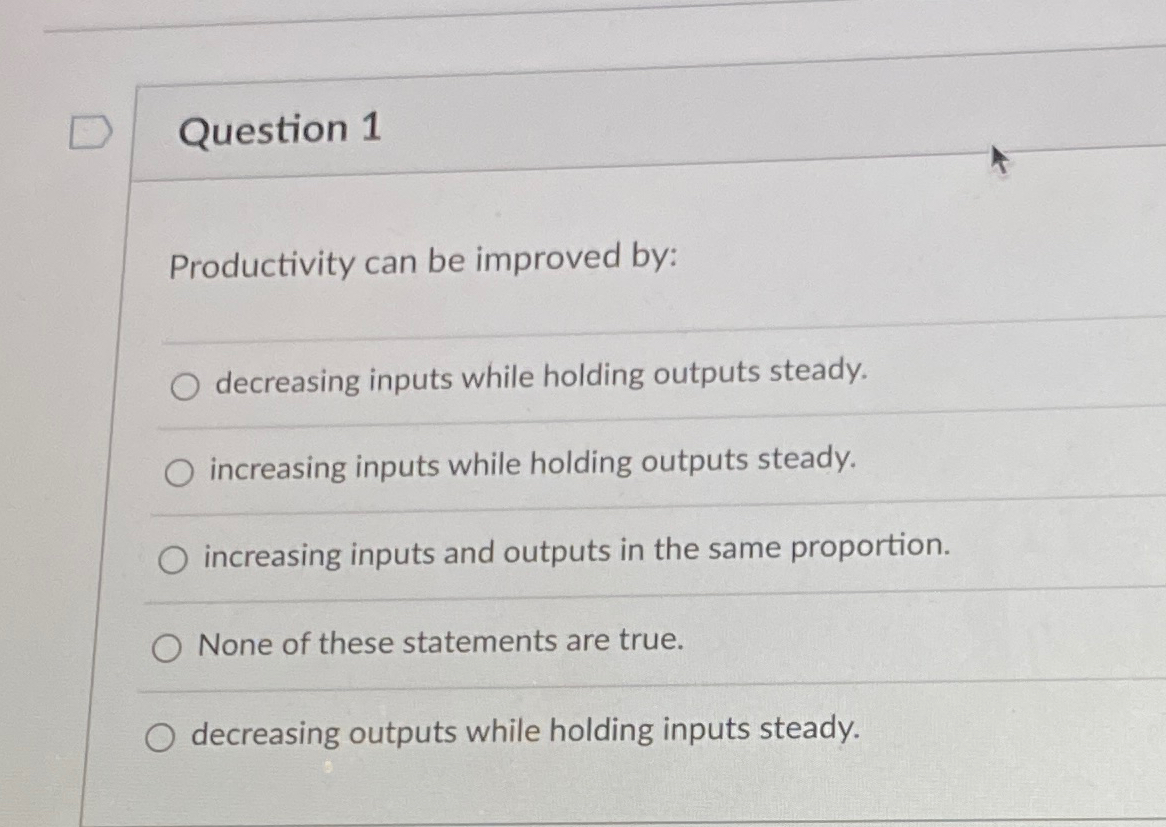  Question 1 Productivity can be improved by: decreasing inputs while holding