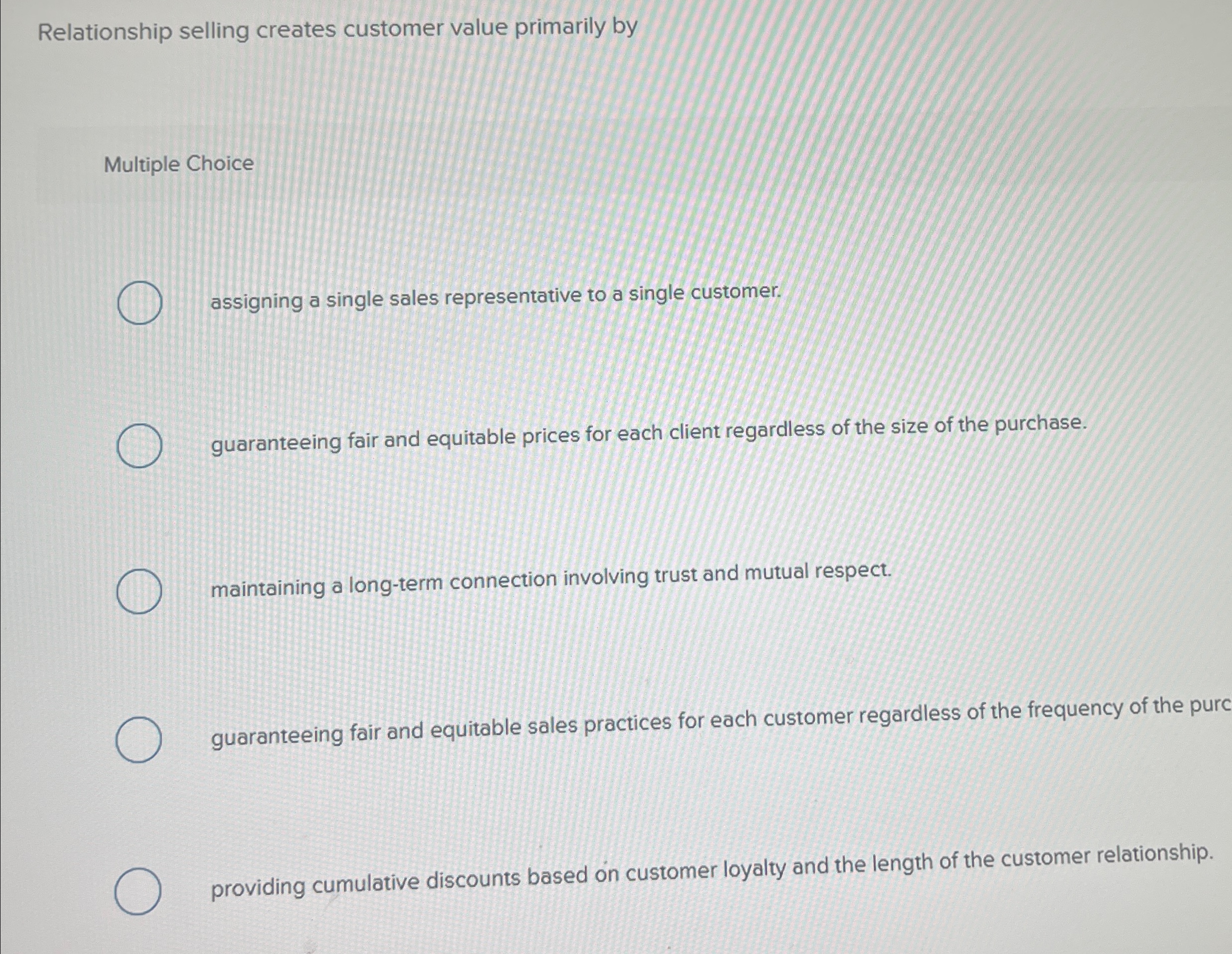  Relationship selling creates customer value primarily by Multiple Choice assigning a
