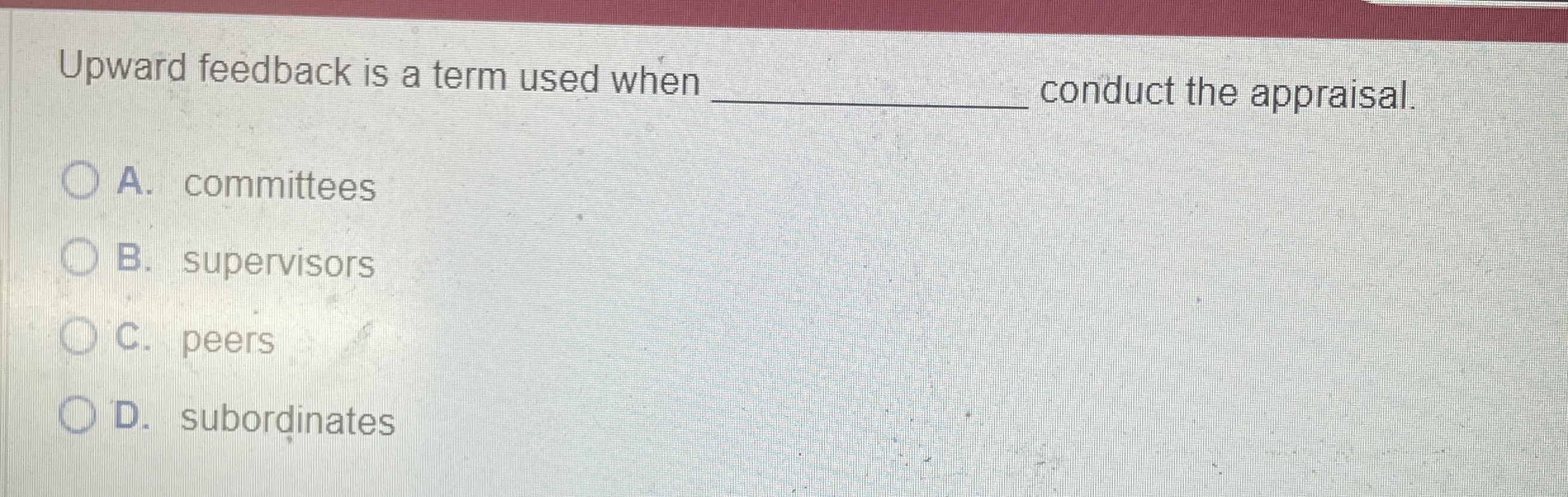  Upward feedback is a term used when q, conduct the appraisal.