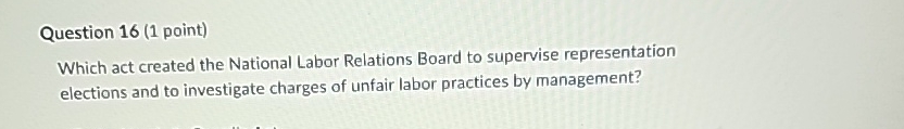  Question 16(1 point) Which act created the National Labor Relations Board