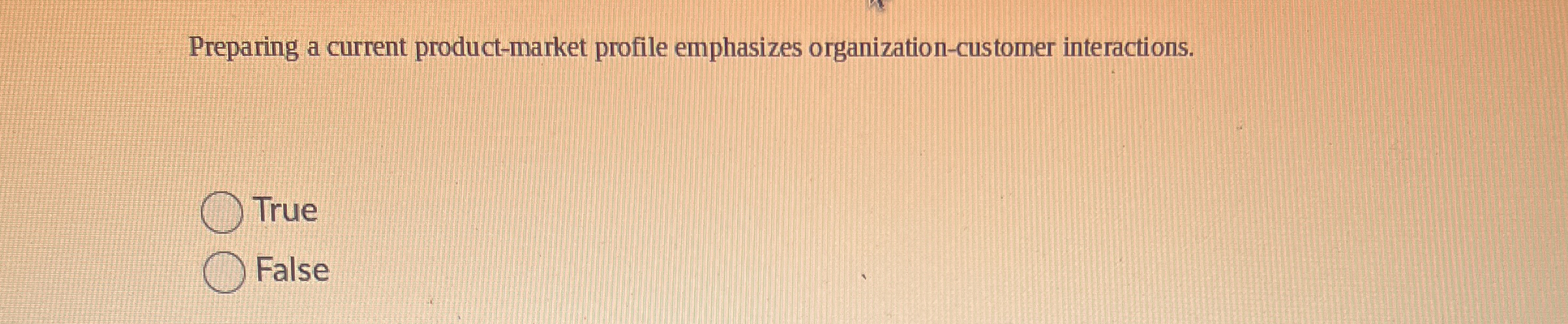  Preparing a current product-market profile emphasizes organization-customer interactions. True False 