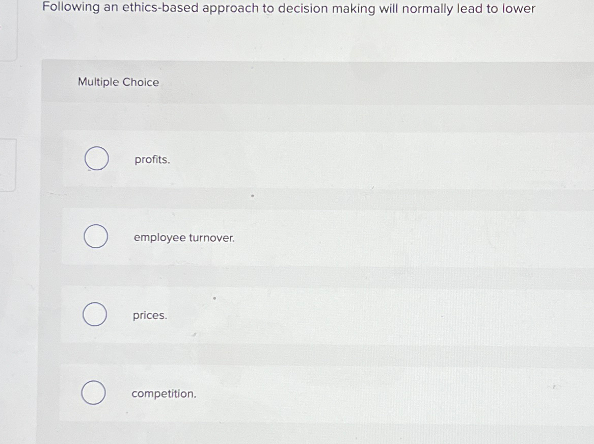  Following an ethics-based approach to decision making will normally lead to